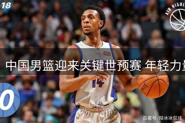 中国男篮迎来关键世预赛 年轻力量带来新希望