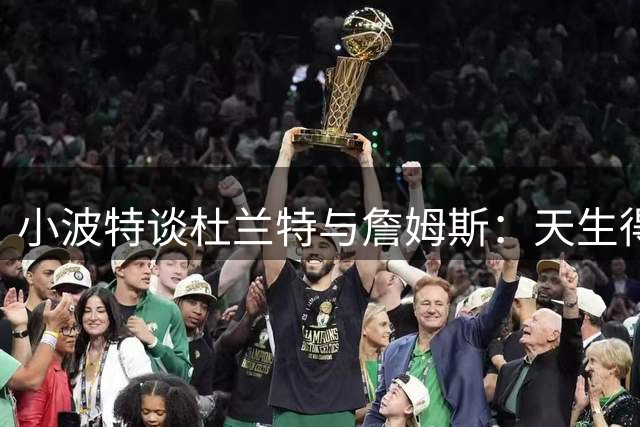 小波特谈杜兰特与詹姆斯：天生得分手对比全能组织核心