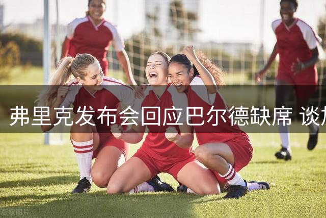 弗里克发布会回应巴尔德缺席 谈加维伤情好转