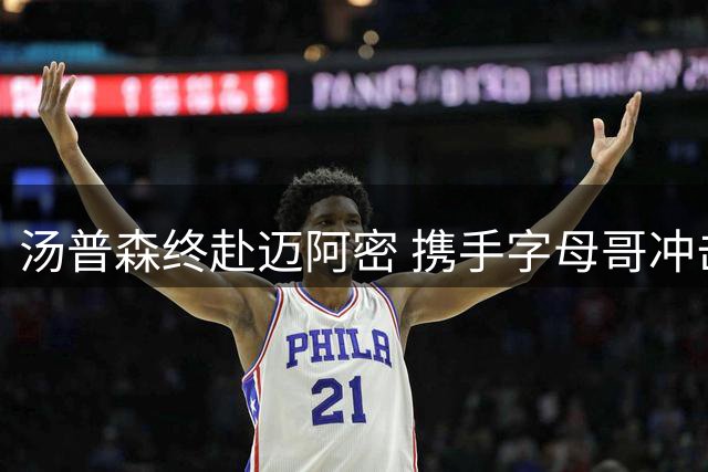 汤普森终赴迈阿密 携手字母哥冲击总冠军