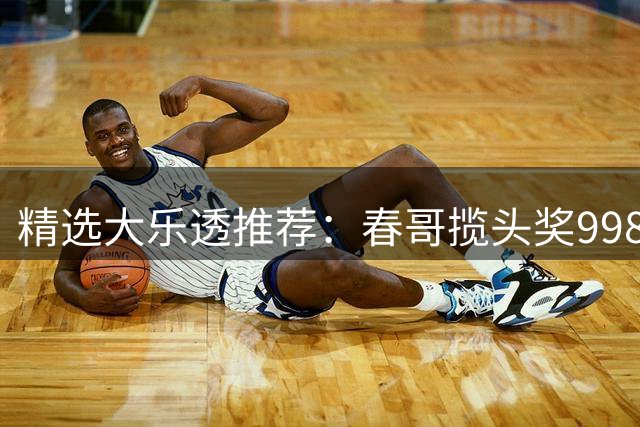 精选大乐透推荐：春哥揽头奖998万 邓红中89万