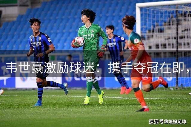 韦世豪激励球迷：携手夺冠在即，冠军梦圆成都