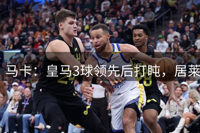 马卡：皇马3球领先后打盹，居莱尔替补建功唤醒全队